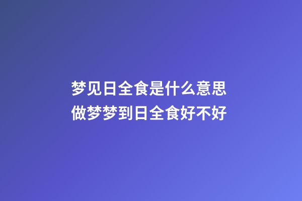 梦见日全食是什么意思 做梦梦到日全食好不好